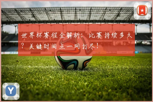 世界杯赛程全解析：比赛持续多久？关键时间点一网打尽！
