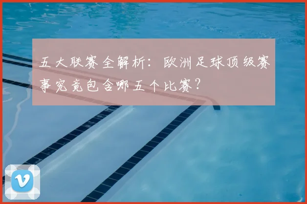 五大联赛全解析：欧洲足球顶级赛事究竟包含哪五个比赛？