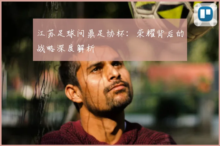 江苏足球问鼎足协杯：荣耀背后的战略深度解析