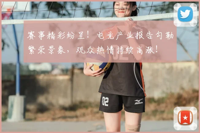 赛事精彩纷呈！电竞产业报告勾勒繁荣景象，观众热情持续高涨！