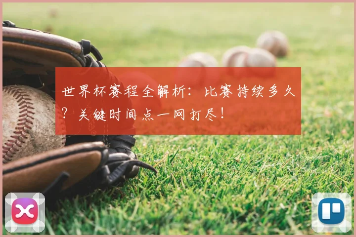 世界杯赛程全解析：比赛持续多久？关键时间点一网打尽！
