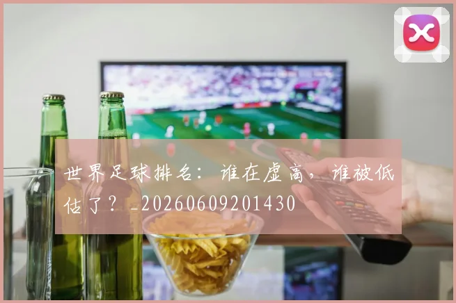 世界足球排名：谁在虚高，谁被低估了？_20260609201430