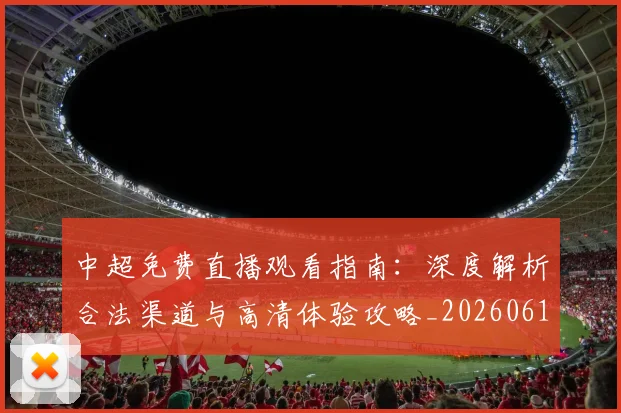 中超免费直播观看指南：深度解析合法渠道与高清体验攻略_20260610190338