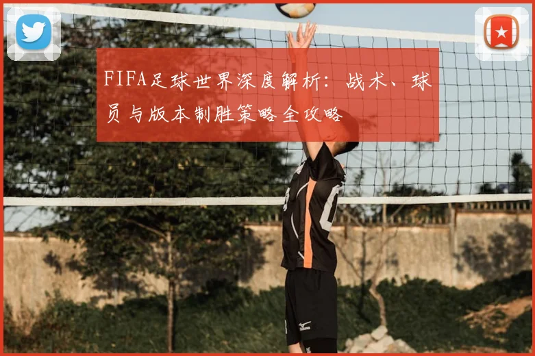 FIFA足球世界深度解析：战术、球员与版本制胜策略全攻略