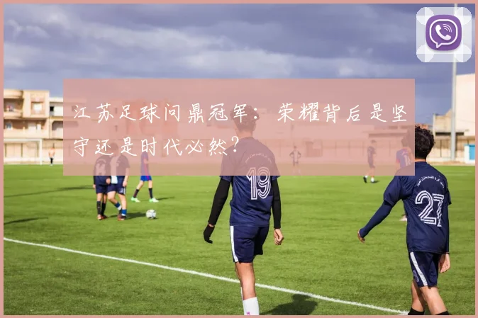 江苏足球问鼎冠军：荣耀背后是坚守还是时代必然？