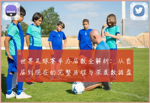 世界足球赛举办届数全解析:从首届到现在的完整历程与深度数据盘点_20260610190153