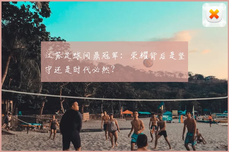 江苏足球问鼎冠军：荣耀背后是坚守还是时代必然？