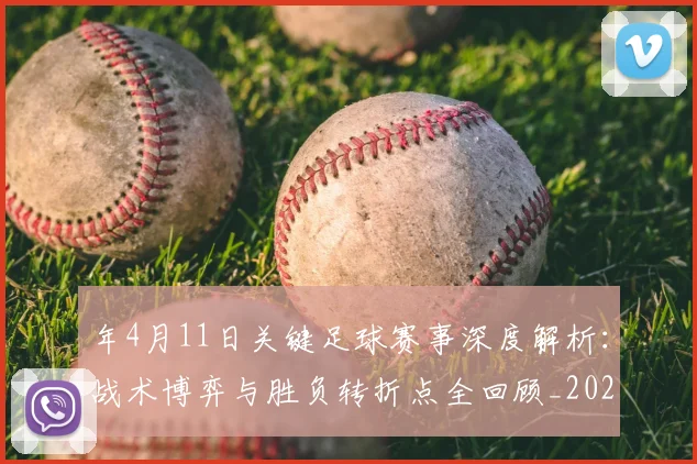 年4月11日关键足球赛事深度解析：战术博弈与胜负转折点全回顾_20260612164625