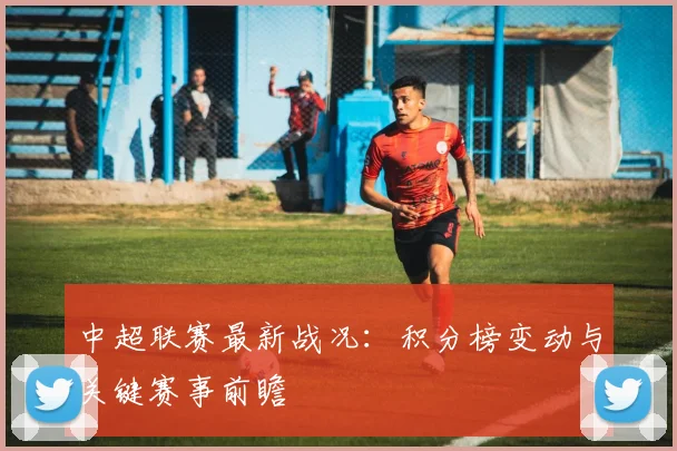 中超联赛最新战况：积分榜变动与关键赛事前瞻