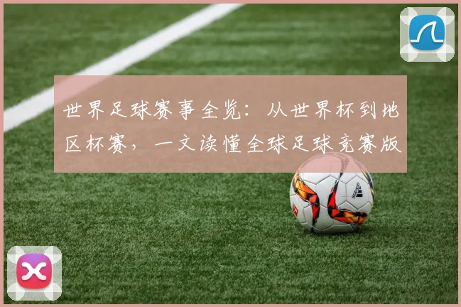 世界足球赛事全览：从世界杯到地区杯赛，一文读懂全球足球竞赛版图