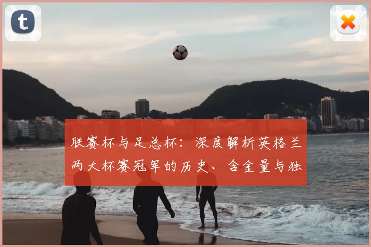 联赛杯与足总杯：深度解析英格兰两大杯赛冠军的历史、含金量与独特地位