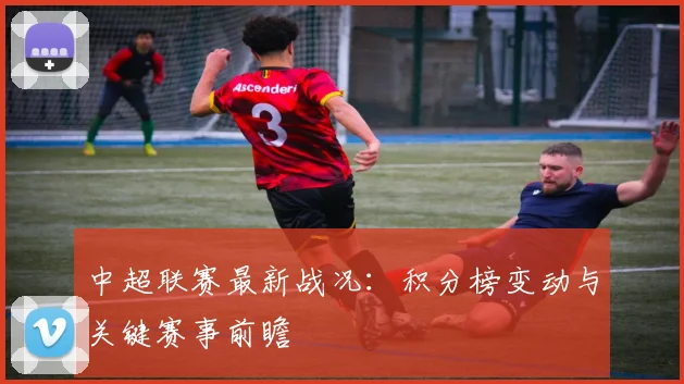 中超联赛最新战况：积分榜变动与关键赛事前瞻