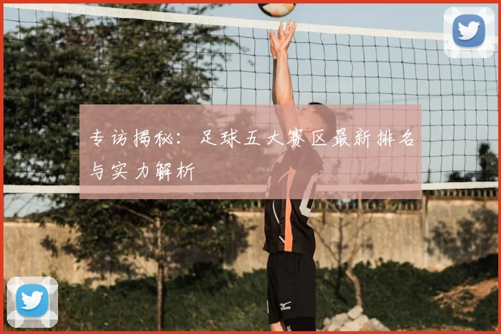 专访揭秘：足球五大赛区最新排名与实力解析