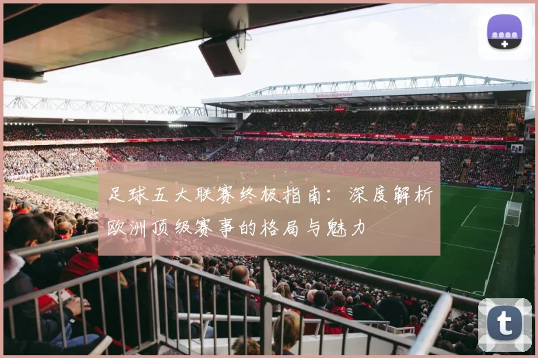 足球五大联赛终极指南：深度解析欧洲顶级赛事的格局与魅力
