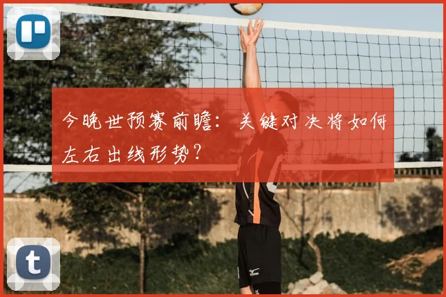 今晚世预赛前瞻：关键对决将如何左右出线形势？