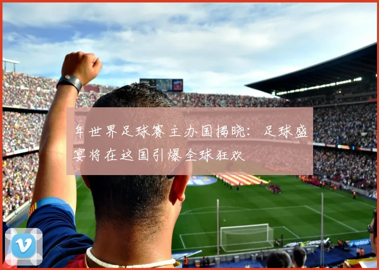 年世界足球赛主办国揭晓：足球盛宴将在这国引爆全球狂欢