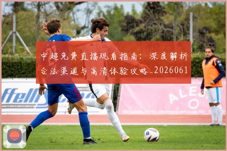 中超免费直播观看指南：深度解析合法渠道与高清体验攻略_20260610190338