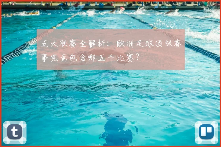 五大联赛全解析：欧洲足球顶级赛事究竟包含哪五个比赛？
