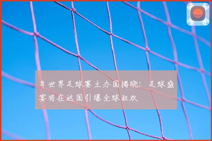 年世界足球赛主办国揭晓：足球盛宴将在这国引爆全球狂欢