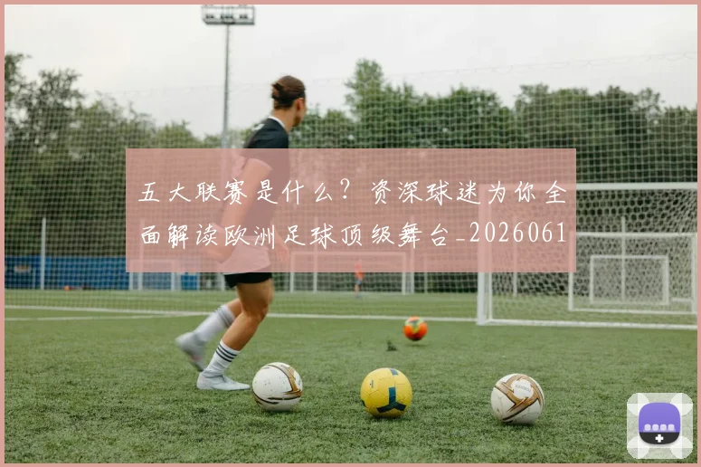 五大联赛是什么？资深球迷为你全面解读欧洲足球顶级舞台_20260611141712