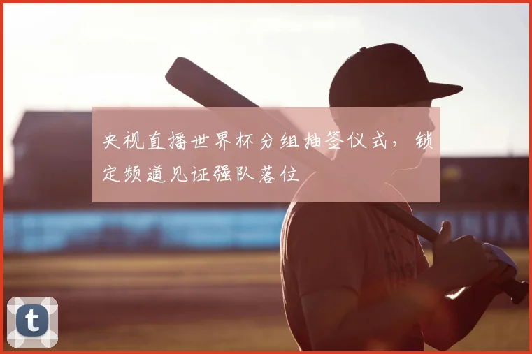 央视直播世界杯分组抽签仪式，锁定频道见证强队落位