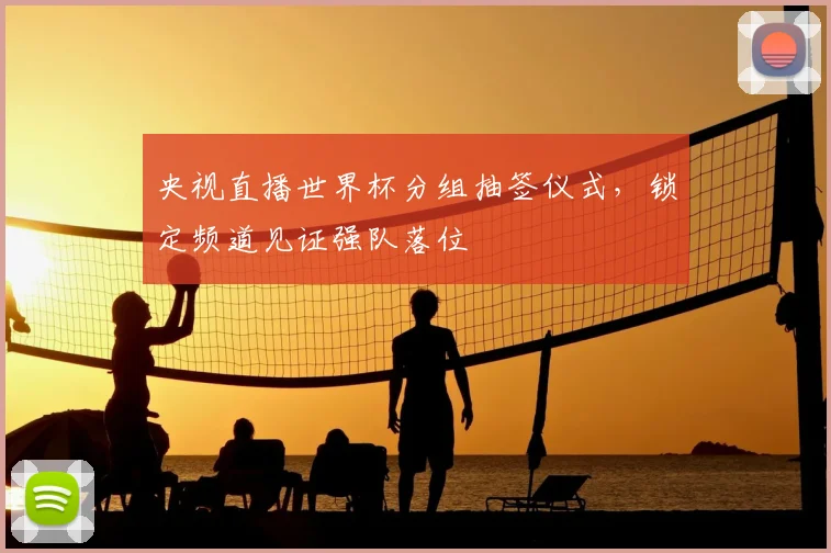 央视直播世界杯分组抽签仪式，锁定频道见证强队落位