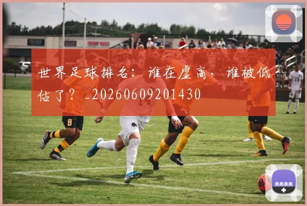 世界足球排名：谁在虚高，谁被低估了？_20260609201430