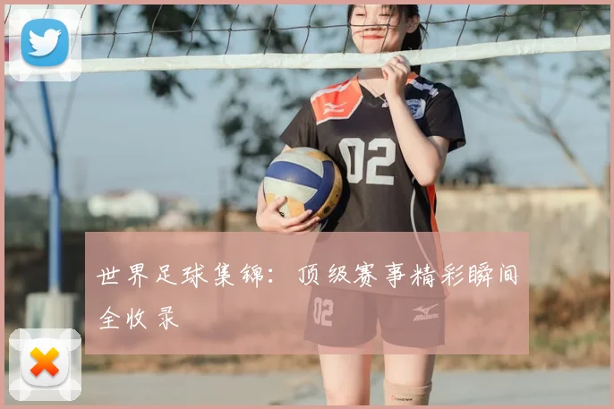 世界足球集锦：顶级赛事精彩瞬间全收录