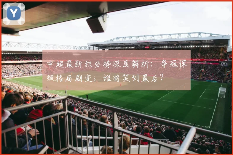 中超最新积分榜深度解析：争冠保级格局剧变，谁将笑到最后？