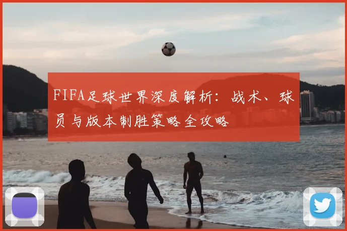 FIFA足球世界深度解析：战术、球员与版本制胜策略全攻略
