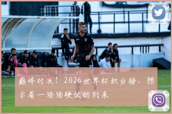 巅峰对决！2026世界杯积分榜，预示着一场场硬仗的到来