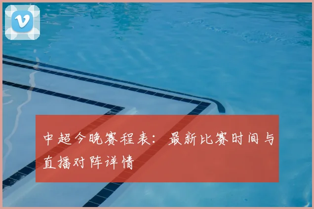 中超今晚赛程表：最新比赛时间与直播对阵详情